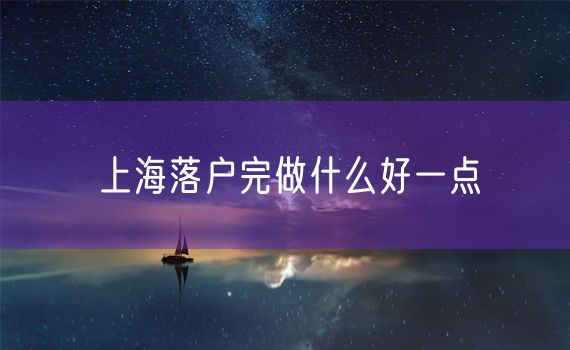 上海落户完做什么好一点