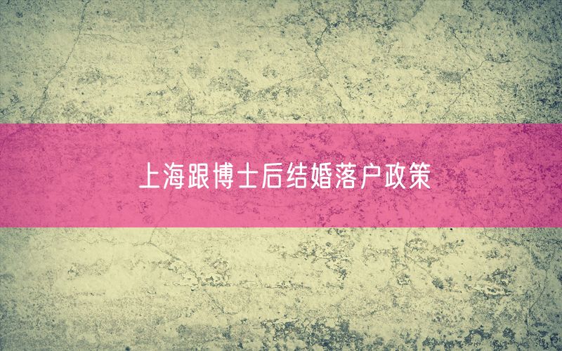 上海跟博士后结婚落户政策