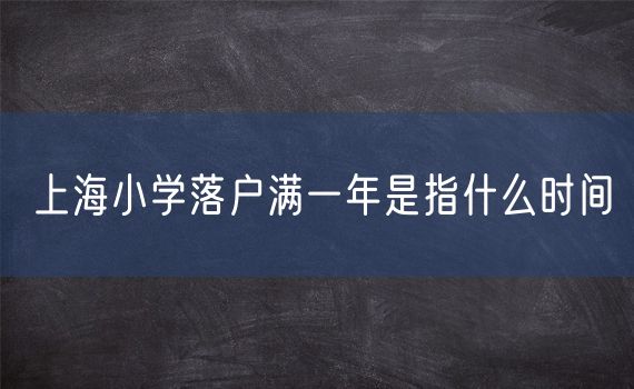 上海小学落户满一年是指什么时间