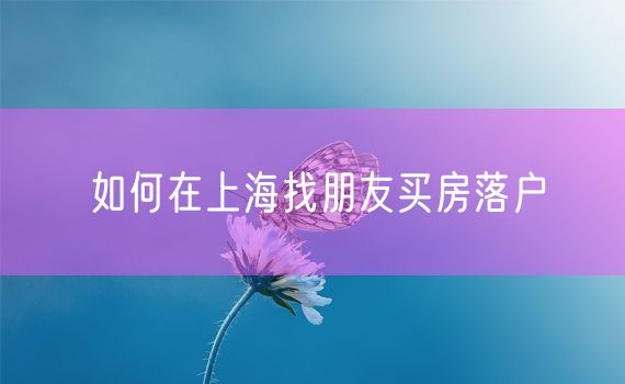 如何在上海找朋友买房落户