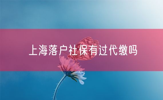 上海落户社保有过代缴吗