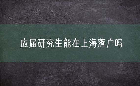 应届研究生能在上海落户吗