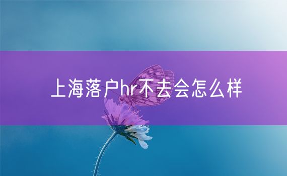 上海落户hr不去会怎么样