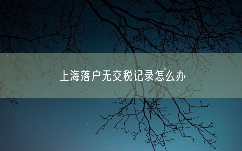 上海落户无交税记录怎么办