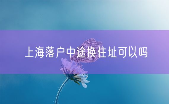 上海落户中途换住址可以吗