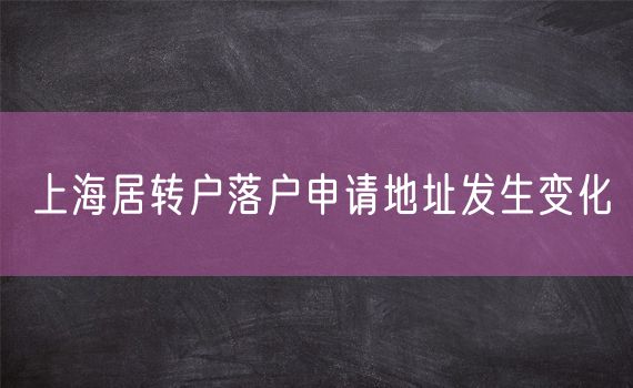 上海居转户落户申请地址发生变化