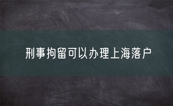 刑事拘留可以办理上海落户