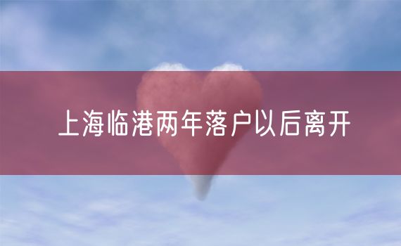 上海临港两年落户以后离开