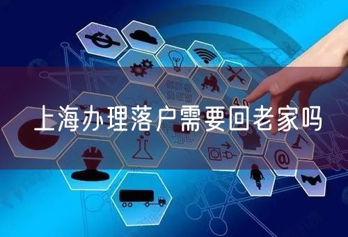 上海办理落户需要回老家吗