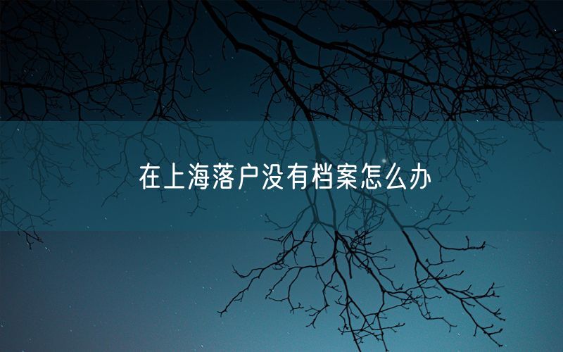 在上海落户没有档案怎么办