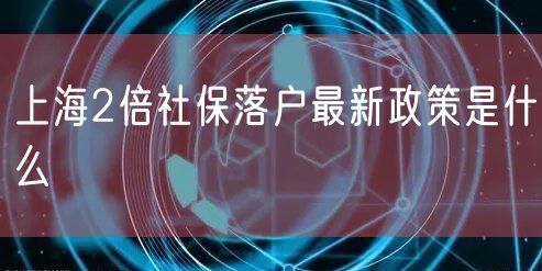 上海2倍社保落户最新政策是什么