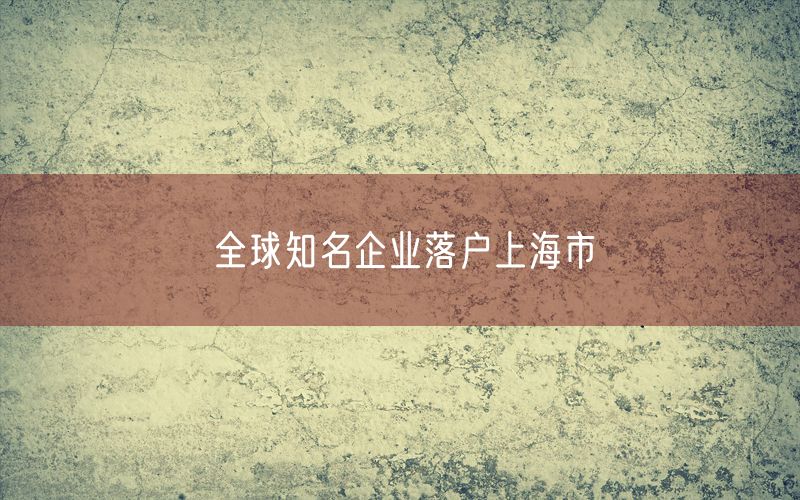 全球知名企业落户上海市