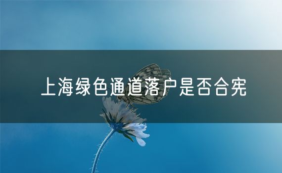 上海绿色通道落户是否合宪