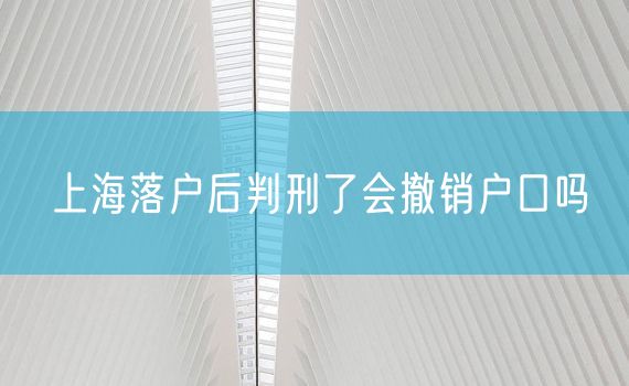 上海落户后判刑了会撤销户口吗