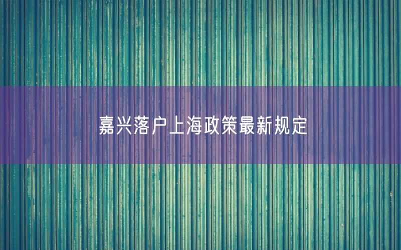 嘉兴落户上海政策最新规定