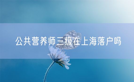 公共营养师三级在上海落户吗