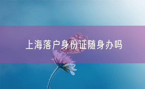 上海落户身份证随身办吗