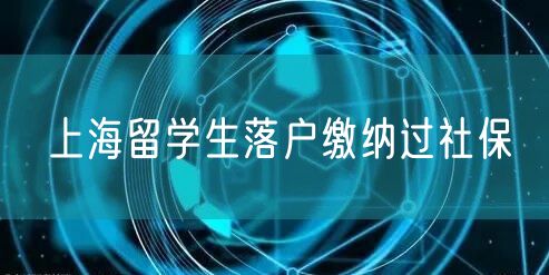 上海留学生落户缴纳过社保