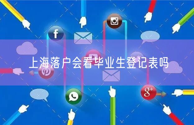 上海落户会看毕业生登记表吗