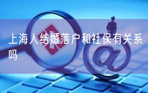 上海人结婚落户和社保有关系吗