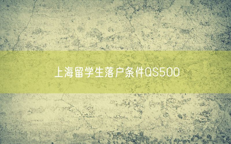 上海留学生落户条件QS500