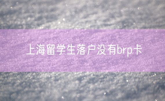 上海留学生落户没有brp卡