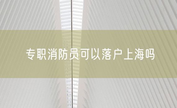 专职消防员可以落户上海吗