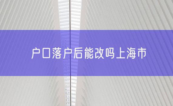 户口落户后能改吗上海市