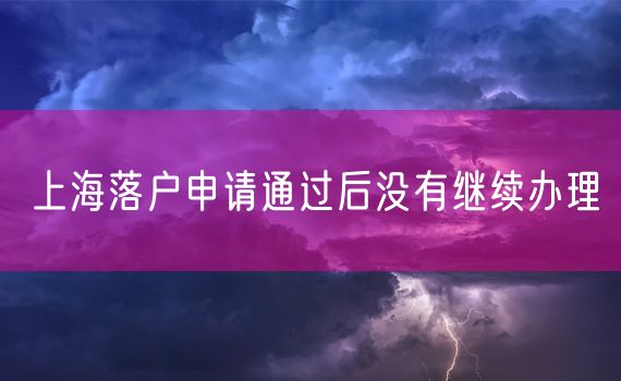 上海落户申请通过后没有继续办理