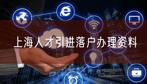 上海人才引进落户办理资料