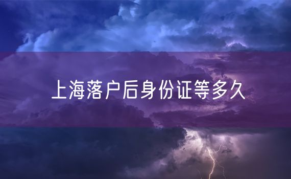 上海落户后身份证等多久