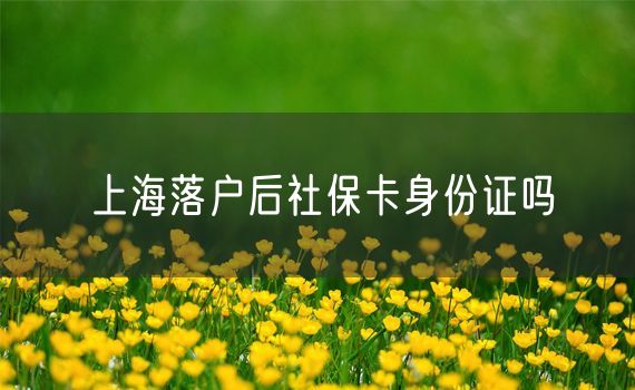 上海落户后社保卡身份证吗