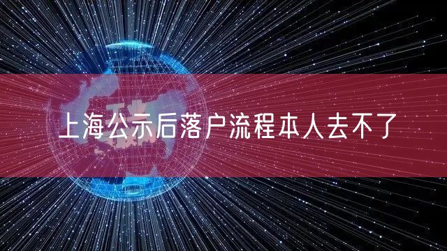 上海公示后落户流程本人去不了