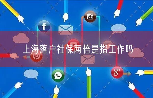 上海落户社保两倍是指工作吗