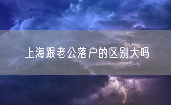 上海跟老公落户的区别大吗