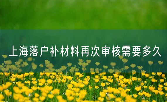 上海落户补材料再次审核需要多久