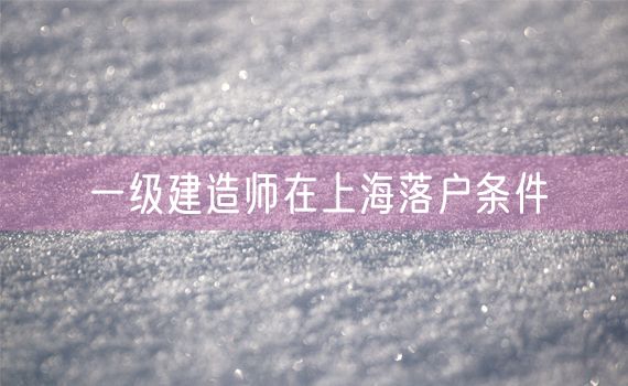 一级建造师在上海落户条件