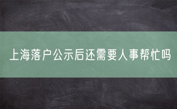 上海落户公示后还需要人事帮忙吗