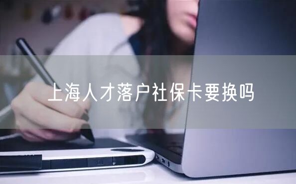 上海人才落户社保卡要换吗