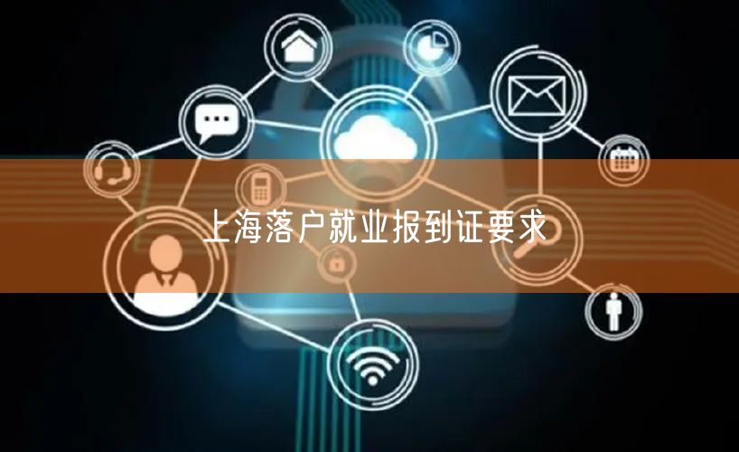 上海落户就业报到证要求