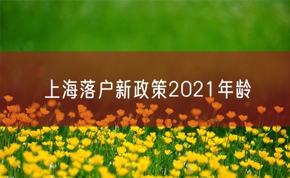 上海落户新政策2021年龄