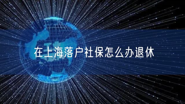 在上海落户社保怎么办退休