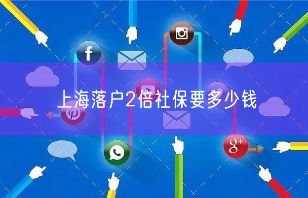 上海落户2倍社保要多少钱