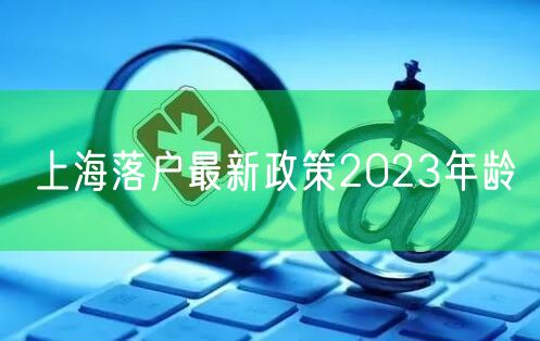 上海落户最新政策2023年龄