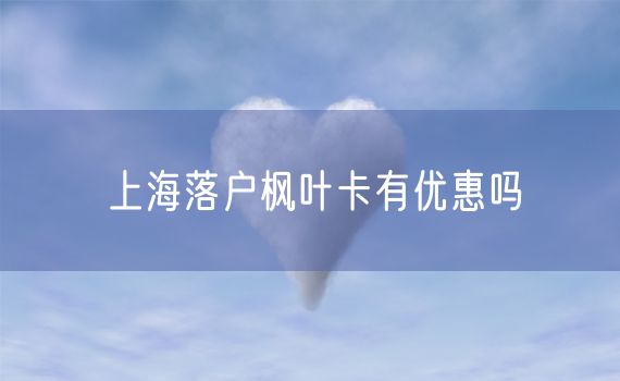 上海落户枫叶卡有优惠吗