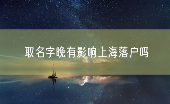 取名字晚有影响上海落户吗