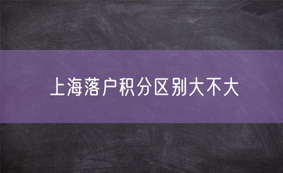 上海落户积分区别大不大