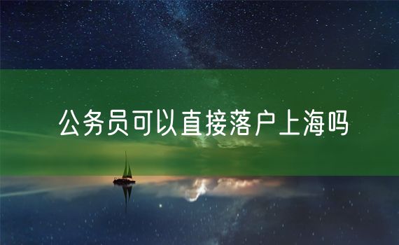 公务员可以直接落户上海吗