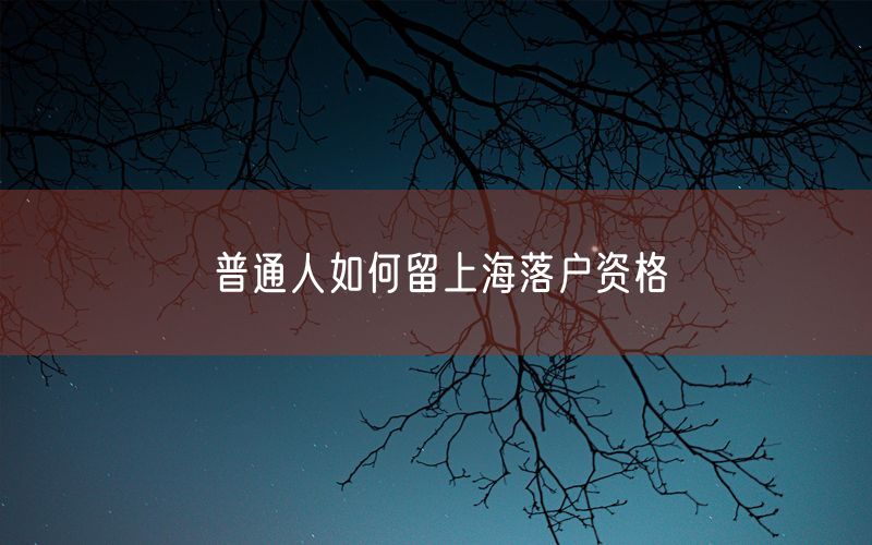 普通人如何留上海落户资格