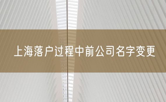 上海落户过程中前公司名字变更